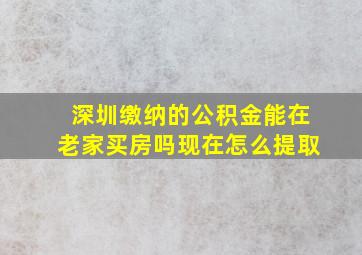 深圳缴纳的公积金能在老家买房吗现在怎么提取