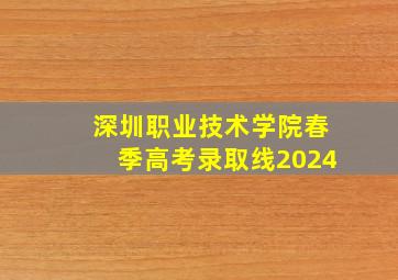 深圳职业技术学院春季高考录取线2024