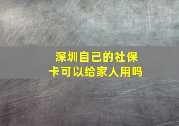 深圳自己的社保卡可以给家人用吗