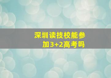 深圳读技校能参加3+2高考吗