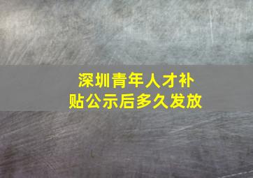 深圳青年人才补贴公示后多久发放