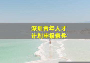 深圳青年人才计划申报条件