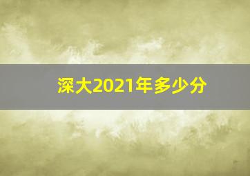 深大2021年多少分