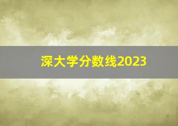 深大学分数线2023