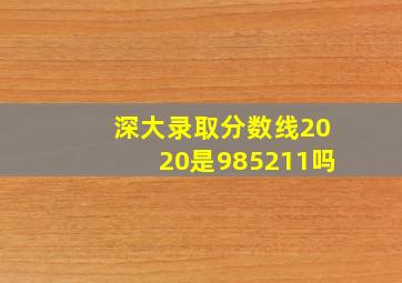 深大录取分数线2020是985211吗