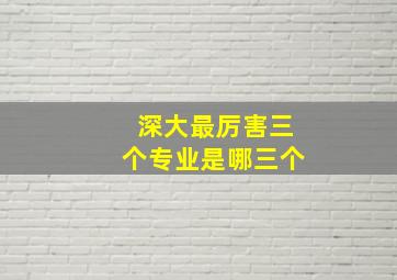 深大最厉害三个专业是哪三个