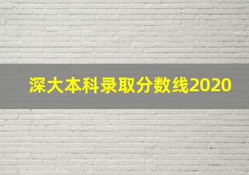 深大本科录取分数线2020