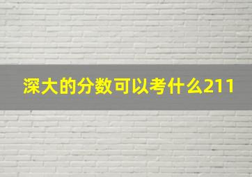 深大的分数可以考什么211