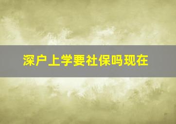 深户上学要社保吗现在