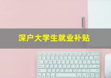 深户大学生就业补贴