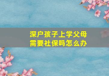 深户孩子上学父母需要社保吗怎么办