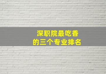 深职院最吃香的三个专业排名