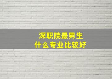 深职院最男生什么专业比较好