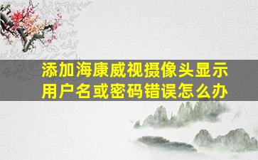 添加海康威视摄像头显示用户名或密码错误怎么办