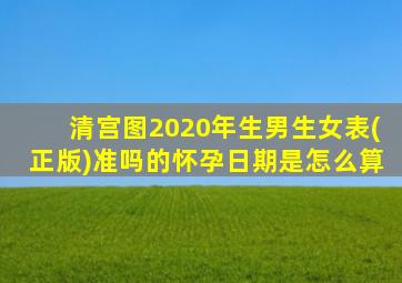 清宫图2020年生男生女表(正版)准吗的怀孕日期是怎么算