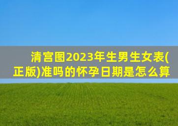 清宫图2023年生男生女表(正版)准吗的怀孕日期是怎么算