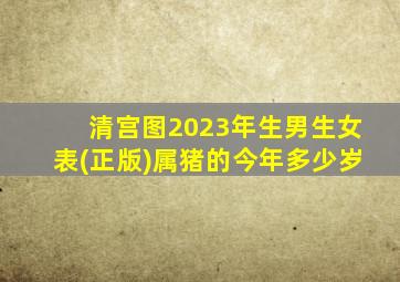 清宫图2023年生男生女表(正版)属猪的今年多少岁