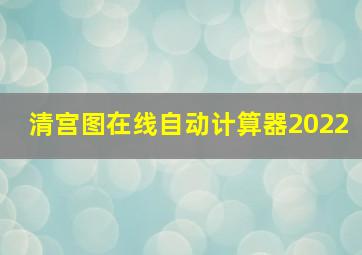 清宫图在线自动计算器2022