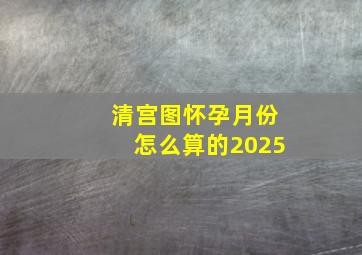 清宫图怀孕月份怎么算的2025