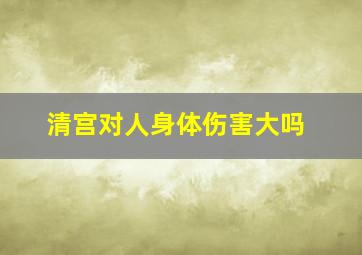 清宫对人身体伤害大吗