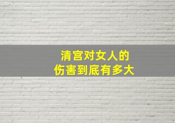 清宫对女人的伤害到底有多大