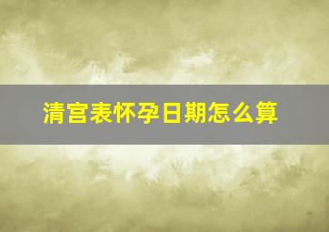 清宫表怀孕日期怎么算