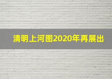 清明上河图2020年再展出