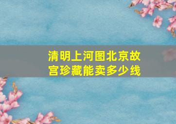 清明上河图北京故宫珍藏能卖多少线