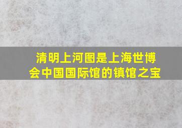 清明上河图是上海世博会中国国际馆的镇馆之宝