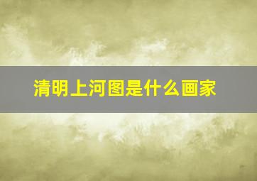 清明上河图是什么画家