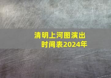 清明上河图演出时间表2024年