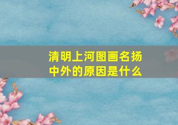 清明上河图画名扬中外的原因是什么