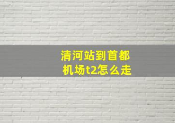 清河站到首都机场t2怎么走