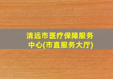 清远市医疗保障服务中心(市直服务大厅)