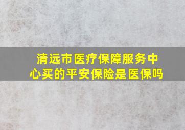 清远市医疗保障服务中心买的平安保险是医保吗