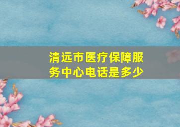 清远市医疗保障服务中心电话是多少