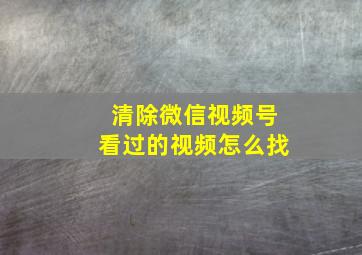 清除微信视频号看过的视频怎么找