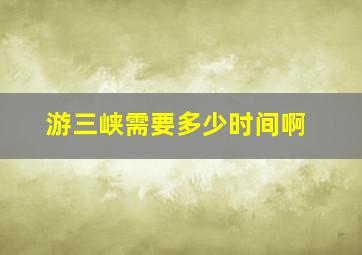 游三峡需要多少时间啊