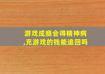 游戏成瘾会得精神病,充游戏的钱能追回吗