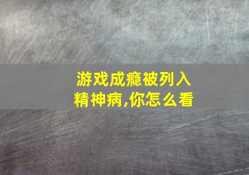 游戏成瘾被列入精神病,你怎么看