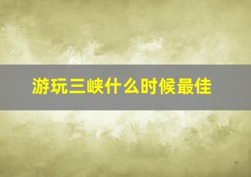 游玩三峡什么时候最佳