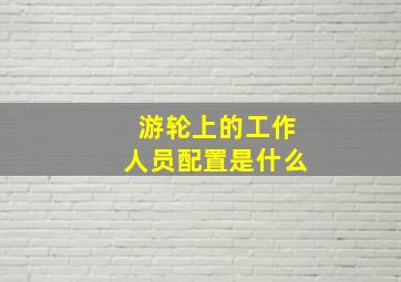 游轮上的工作人员配置是什么