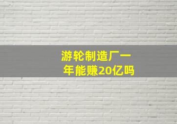 游轮制造厂一年能赚20亿吗