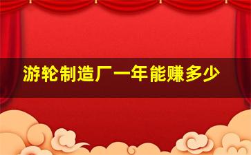 游轮制造厂一年能赚多少