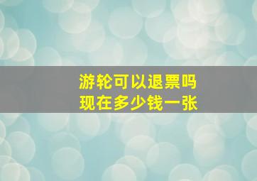 游轮可以退票吗现在多少钱一张