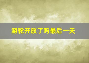 游轮开放了吗最后一天