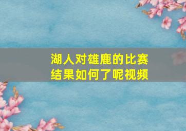 湖人对雄鹿的比赛结果如何了呢视频