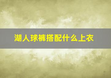 湖人球裤搭配什么上衣