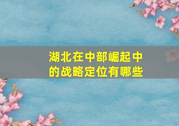 湖北在中部崛起中的战略定位有哪些