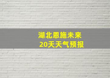 湖北恩施未来20天天气预报